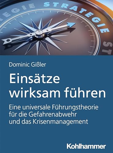 Einsätze wirksam führen: Eine universale Führungstheorie für die Gefahrenabwehr und das Krisenmanagement von Kohlhammer