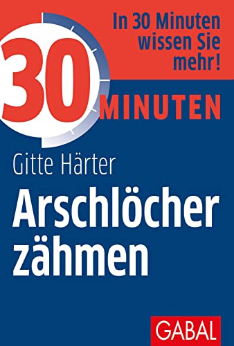 30 Minuten Arschlöcher zähmen: In 30 Minuten wissen Sie mehr! von GABAL Verlag GmbH