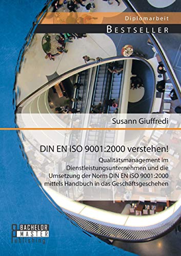 Din En Iso 9001:2000 verstehen! Qualitätsmanagement im Dienstleistungsunternehmen und die Umsetzung der Norm Din En Iso 9001:2000 mittels Handbuch in das Geschäftsgeschehen