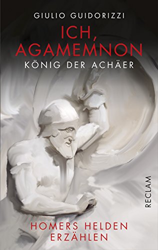 Ich, Agamemnon, König der Achäer: Homers Helden erzählen