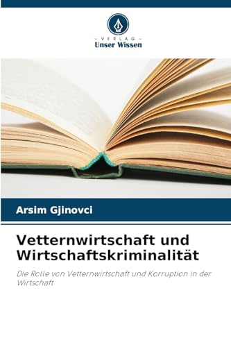 Vetternwirtschaft und Wirtschaftskriminalität: Die Rolle von Vetternwirtschaft und Korruption in der Wirtschaft von Verlag Unser Wissen