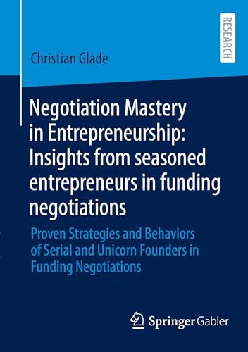 Negotiation Mastery in Entrepreneurship: Insights from seasoned entrepreneurs in funding negotiations: Proven Strategies and Behaviors of Serial and Unicorn Founders in Funding Negotiations von Springer Gabler