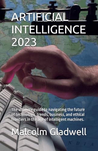 ARTIFICIAL INTELLIGENCE 2023: The ultimate guide to navigating the future of technology, trends, business, and ethical frontiers in the age of intelligent machines. von Independently published