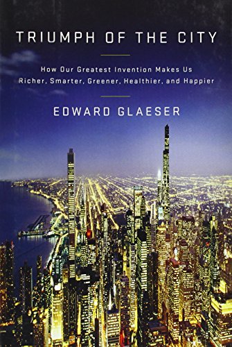 Triumph of the City: How Our Greatest Invention Makes Us Richer, Smarter, Greener, Healthier, and Happier