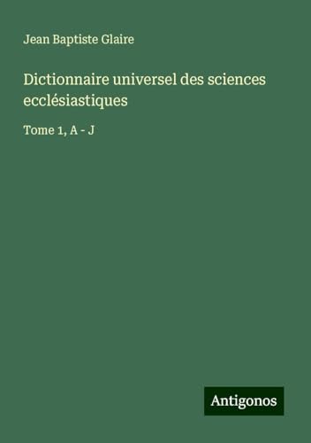 Dictionnaire universel des sciences ecclésiastiques: Tome 1, A - J von Antigonos Verlag