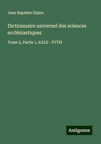 Dictionnaire universel des sciences ecclésiastiques: Tome 2, Partie 1, KALE - PYTH von Antigonos Verlag