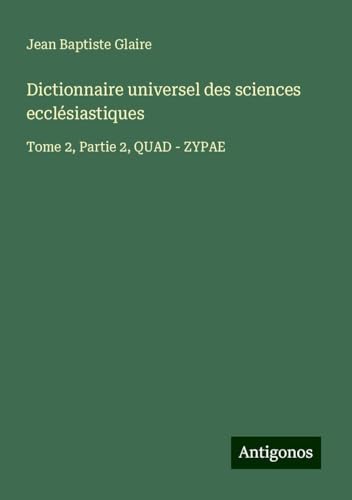 Dictionnaire universel des sciences ecclésiastiques: Tome 2, Partie 2, QUAD - ZYPAE von Antigonos Verlag