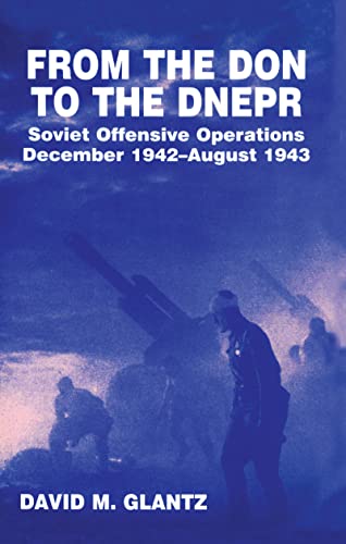 From the Don to the Dnepr: Soviet Offensive Operations, December 1942 - August 1943 (Cass Series on Soviet Military Experience, 1)