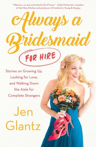 Always a Bridesmaid (for Hire): Stories on Growing Up, Looking for Love, and Walking Down the Aisle for Complete Strangers