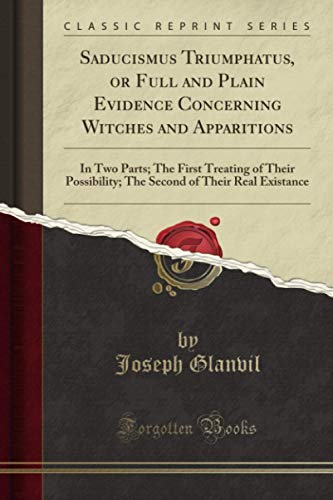 Saducismus Triumphatus, or Full and Plain Evidence Concerning Witches and Apparitions (Classic Reprint): In Two Parts; The First Treating of Their Possibility; The Second of Their Real Existance