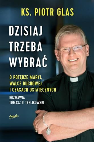 Dzisiaj trzeba wybrać: O potędze Maryi, walce duchowej i czasach ostatecznych
