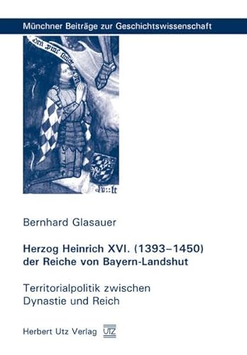 Herzog Heinrich XVI. (1393–1450) der Reiche von Bayern-Landshut: Territorialpolitik zwischen Dynastie und Reich (Münchner Beiträge zur Geschichtswissenschaft)