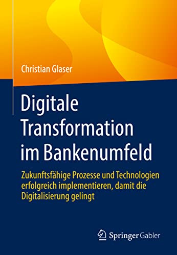 Digitale Transformation im Bankenumfeld: Zukunftsfähige Prozesse und Technologien erfolgreich implementieren, damit die Digitalisierung gelingt von Springer