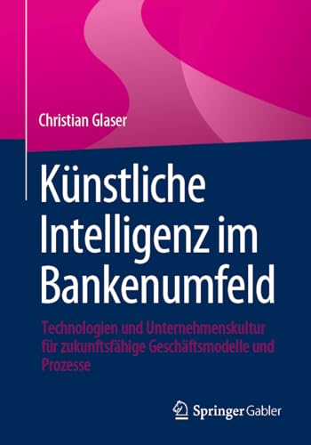 Künstliche Intelligenz im Bankenumfeld: Technologien und Unternehmenskultur für zukunftsfähige Geschäftsmodelle und Prozesse von Springer Gabler