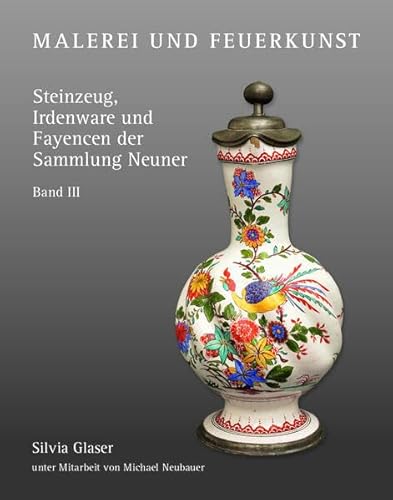 Malerei und Feuerkunst: Steinzeug, Irdenware und Fayencen der Sammlung Neuner - Band III