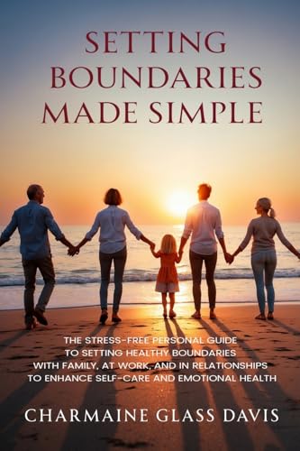 Setting Boundaries Made Simple: : The Stress-Free Personal Guide to Setting Healthy Boundaries with Family, At Work, and in Relationships to Enhance Self-care and Emotional Health