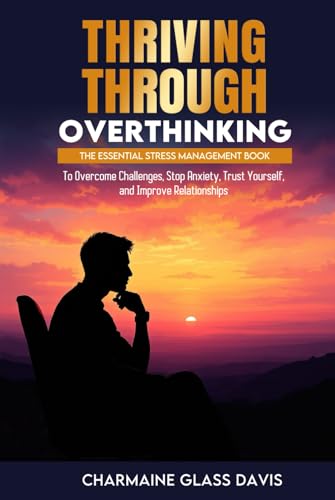 Thriving Through Overthinking: The Essential Stress Management Book to Overcome Challenges, Stop Anxiety, Trust Yourself, and Improve Relationships von Independently published