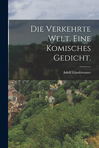 Die Verkehrte Welt. Eine komisches Gedicht.