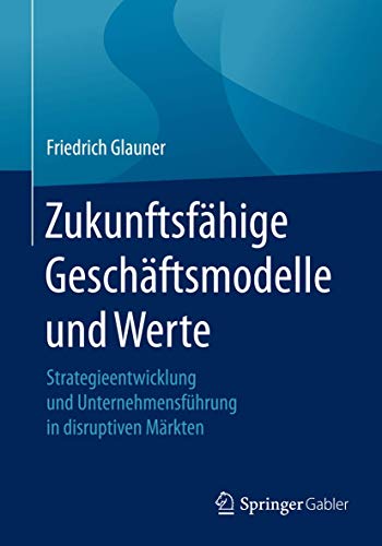 Zukunftsfähige Geschäftsmodelle und Werte: Strategieentwicklung und Unternehmensführung in disruptiven Märkten Zukunftsfähige Geschäftsmodelle und Werte: Strategieentwicklung und Unternehmensführung in disruptiven Märkten