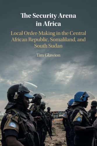The Security Arena in Africa: Local Order-making in the Central African Republic, Somaliland, and South Sudan von Cambridge University Press
