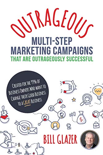 OUTRAGEOUS Multi-Step Marketing Campaigns That Are Outrageously Successful: Created for the 99% of Business Owners Who Want to Change Their Good Business Into a GREAT Business!