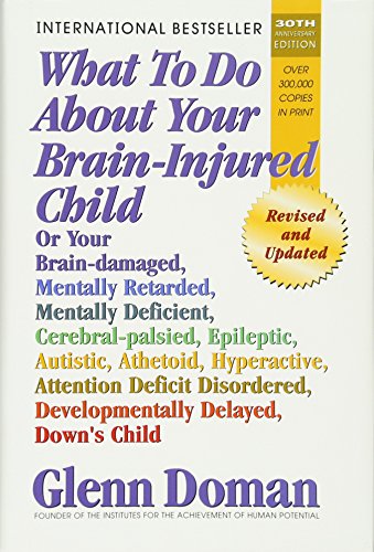 What to Do about Your Brain-Injured Child: Or Your Brain-Damaged, Mentally Retarded, Mentally Deficient, Cerebral-Palsied, Epileptic, Autistic, ... Developmentally Delayed, Down's Child