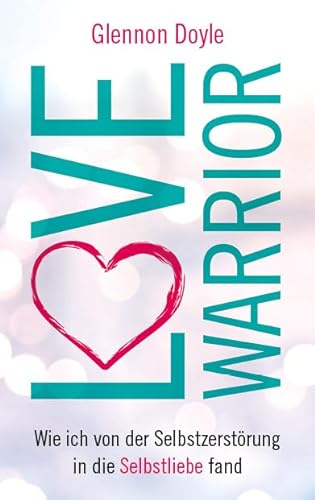 Love Warrior: Wie ich von der Selbstzerstörung in die Selbstliebe fand