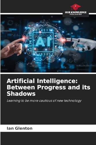 Artificial Intelligence: Between Progress and its Shadows: Learning to be more cautious of new technology von Our Knowledge Publishing