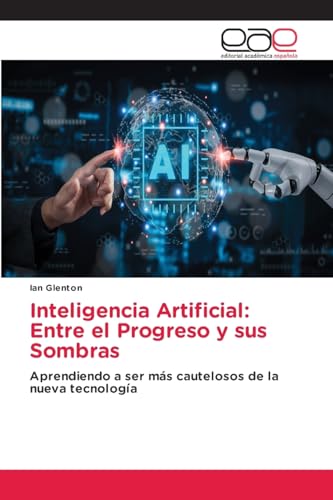 Inteligencia Artificial: Entre el Progreso y sus Sombras: Aprendiendo a ser más cautelosos de la nueva tecnología von Editorial Académica Española