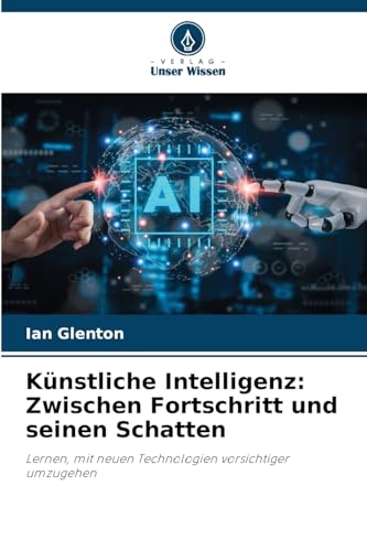 Künstliche Intelligenz: Zwischen Fortschritt und seinen Schatten: Lernen, mit neuen Technologien vorsichtiger umzugehen von Verlag Unser Wissen
