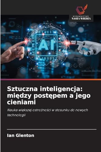Sztuczna inteligencja: mi¿dzy post¿pem a jego cieniami: Nauka wi¿kszej ostro¿no¿ci w stosunku do nowych technologii von Wydawnictwo Nasza Wiedza