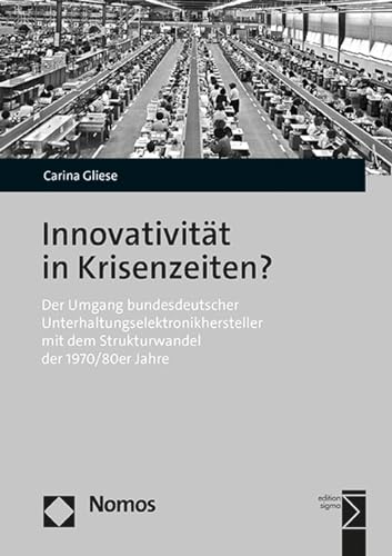 Innovativität in Krisenzeiten?: Der Umgang bundesdeutscher Unterhaltungselektronikhersteller mit dem Strukturwandel der 1970/80er Jahre Innovativität in Krisenzeiten?: Der Umgang bundesdeutscher Unterhaltungselektronikhersteller mit dem Strukturwandel der 1970/80er Jahre von Nomos Verlagsgesellschaft Mbh & Co