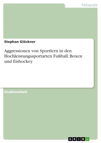 Aggressionen von Sportlern in den Hochleistungssportarten Fußball, Boxen und Eishockey von GRIN Verlag