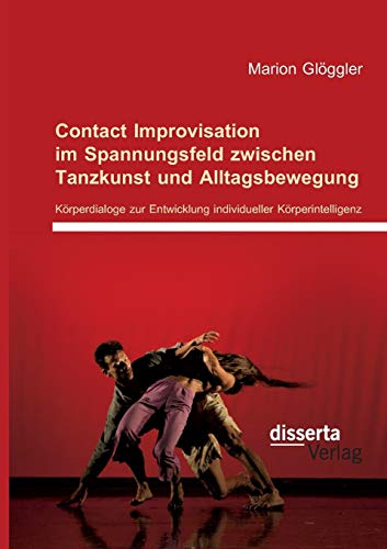 Contact Improvisation im Spannungsfeld zwischen Tanzkunst und Alltagsbewegung. Körperdialoge zur Entwicklung individueller Körperintelligenz Contact Improvisation im Spannungsfeld zwischen Tanzkunst und Alltagsbewegung. Körperdialoge zur Entwicklung individueller Körperintelligenz