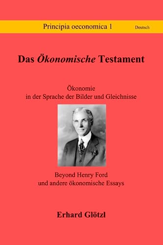 Das Ökonomische Testament: Ökonomie in der Sprache der Bilder und Gleichnisse - Beyond Henry Ford und andere ökonomische Essays (Principia Sprache Deutsch) von Eigenverlag