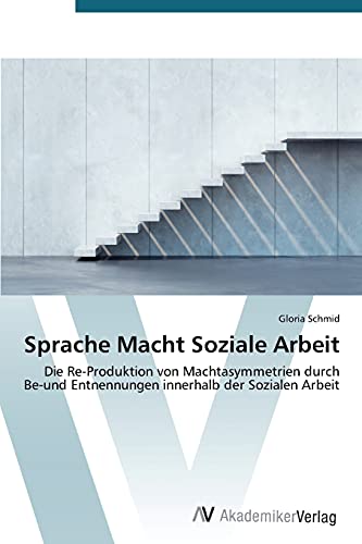 Sprache Macht Soziale Arbeit: Die Re-Produktion von Machtasymmetrien durch Be-und Entnennungen innerhalb der Sozialen Arbeit von AV Akademikerverlag