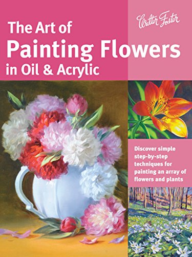The Art of Painting Flowers in Oil & Acrylic (Collector's Series): Discover Simple Step-by-Step Techniques for Painting an Array of Flowers and Plants