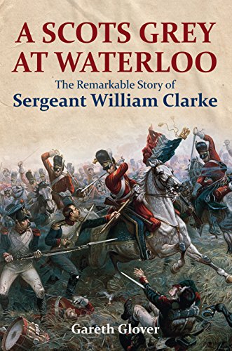 A Scot's Grey at Waterloo: The Remarkable Story of Sergeant William Clarke A Scot's Grey at Waterloo: The Remarkable Story of Sergeant William Clarke von Frontline Books