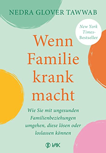 Wenn Familie krank macht: Wie Sie mit ungesunden Familienbeziehungen umgehen, diese lösen oder loslassen können