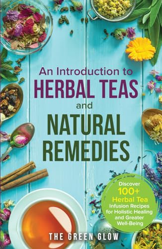 An Introduction to Herbal Teas and Natural Remedies: Discover 100+ Herbal Tea Infusion Recipes for Holistic Healing and Greater Well-Being (Herbalism and Natural Remedies for Beginners, Band 2) von Independently published