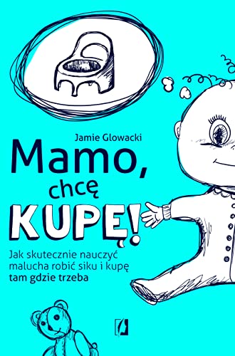 Mamo, chcę kupę!: Jak skutecznie nauczyć malucha robić siku i kupę tam gdzie trzeba