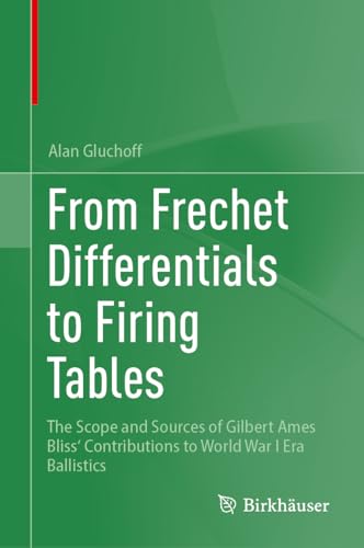 From Frechet Differentials to Firing Tables: The Scope and Sources of Gilbert Ames Bliss' Contributions to World War I Era Ballistics From Frechet Differentials to Firing Tables: The Scope and Sources of Gilbert Ames Bliss' Contributions to World War I Era Ballistics von Birkhäuser