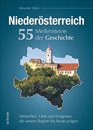 Niederösterreich, 55 Meilensteine der Geschichte, Menschen, Orte und Ereignisse, die unsere Region bis heute prägen, reich bebilderte Landesgeschichte ... Region bis heute prägen (Sutton Heimatarchiv) von Sutton