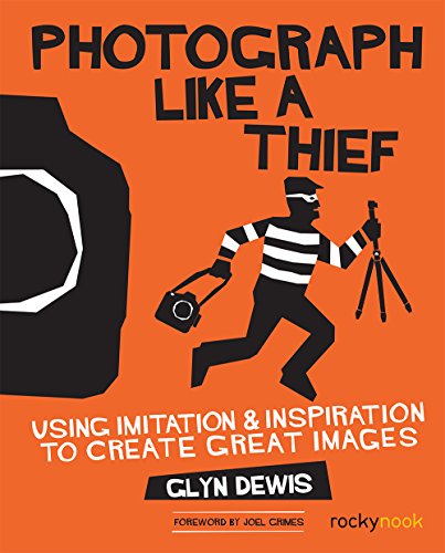 Photograph Like a Thief: Using Imitation and Inspiration to Create Great Images: Using Imitation & Inspiration to Create Great Images