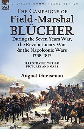 The Campaigns of Field-Marshal Blücher During the Seven Years War, the Revolutionary War and the Napoleonic Wars, 1758-1815 The Campaigns of Field-Marshal Blücher During the Seven Years War, the Revolutionary War and the Napoleonic Wars, 1758-1815