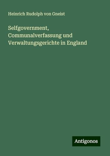 Selfgovernment, Communalverfassung und Verwaltungsgerichte in England von Antigonos Verlag