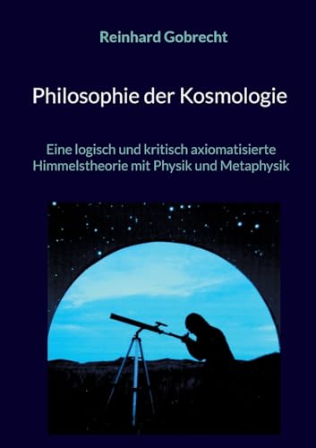 Philosophie der Kosmologie: Eine logisch und kritisch axiomatisierte Himmelstheorie mit Physik und Metaphysik von BoD – Books on Demand