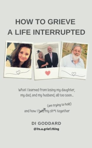 How To Grieve a Life Interrupted: What I learned from losing my daughter, my dad, and my husband,all too soon… and how I held my sh*t together (am trying to hold) von Balboa Press UK