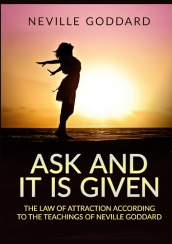 Ask and it is given: The law of attraction according to the teachings of Neville Goddard Ask and it is given: The law of attraction according to the teachings of Neville Goddard
