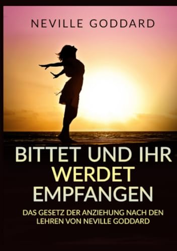 Bittet und ihr werdet empfangen: Das gesetz der anziehung nach den lehren von Neville Goddard Bittet und ihr werdet empfangen: Das gesetz der anziehung nach den lehren von Neville Goddard